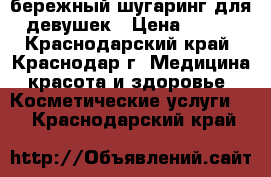 бережный шугаринг для девушек › Цена ­ 100 - Краснодарский край, Краснодар г. Медицина, красота и здоровье » Косметические услуги   . Краснодарский край